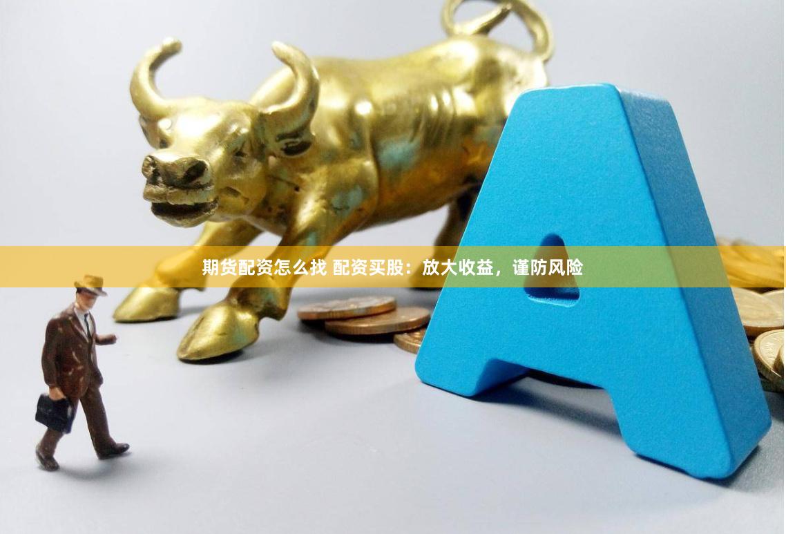 期货配资怎么找 配资买股：放大收益，谨防风险