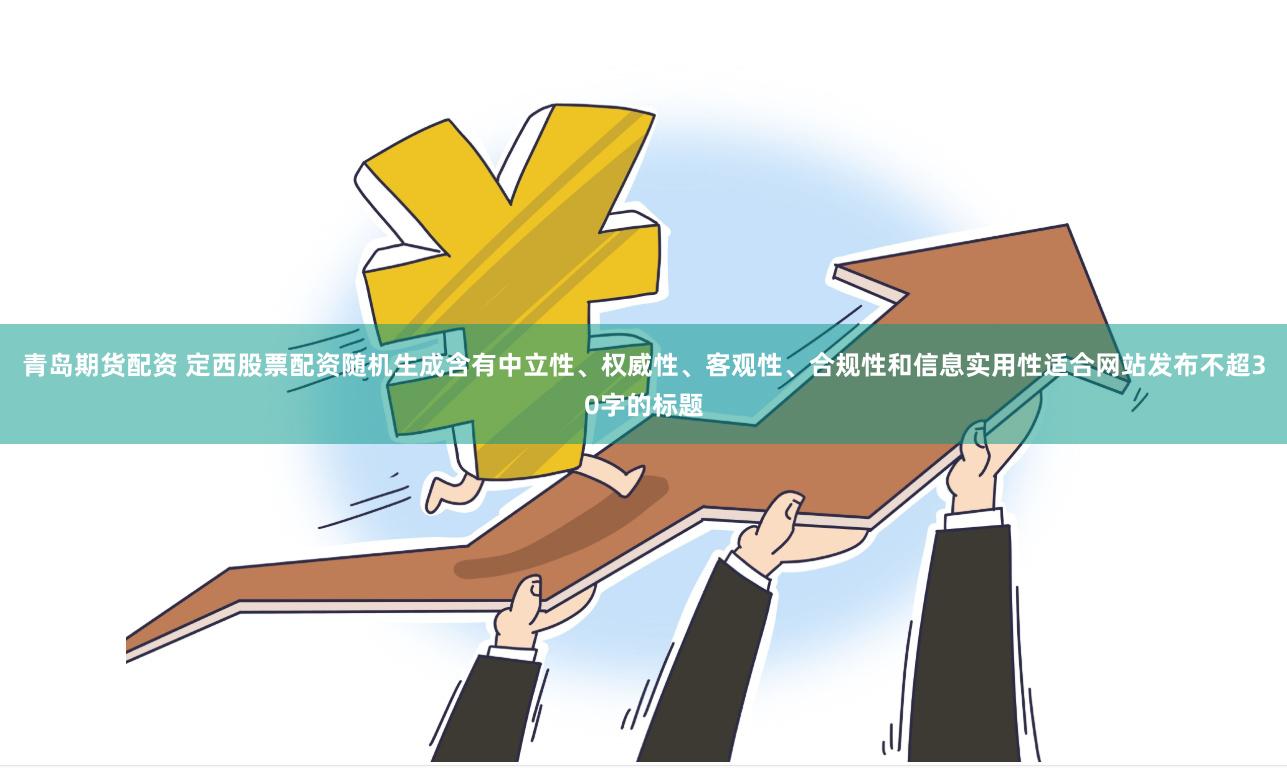 青岛期货配资 定西股票配资随机生成含有中立性、权威性、客观性、合规性和信息实用性适合网站发布不超30字的标题