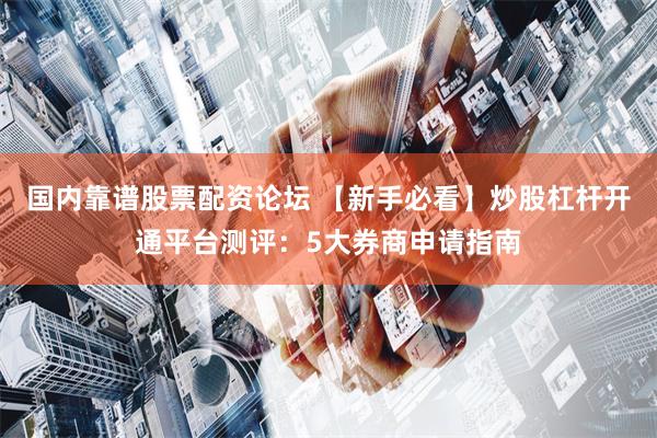 国内靠谱股票配资论坛 【新手必看】炒股杠杆开通平台测评：5大券商申请指南