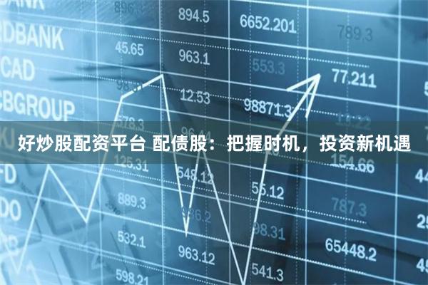 好炒股配资平台 配债股：把握时机，投资新机遇