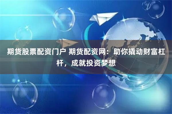 期货股票配资门户 期货配资网：助你撬动财富杠杆，成就投资梦想