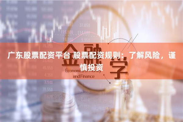 广东股票配资平台 股票配资规则:了解风险,谨慎投资