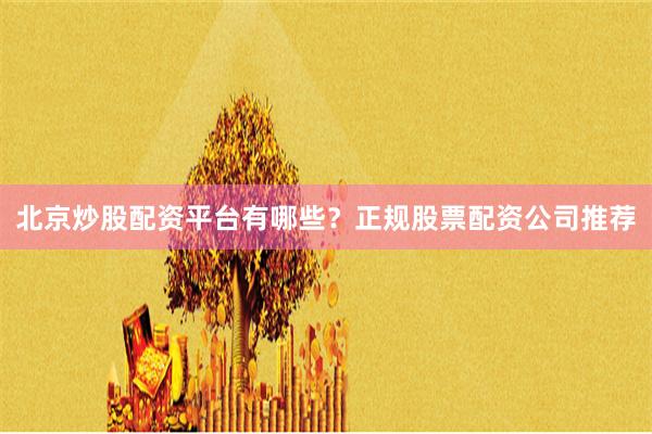 北京炒股配资平台有哪些？正规股票配资公司推荐