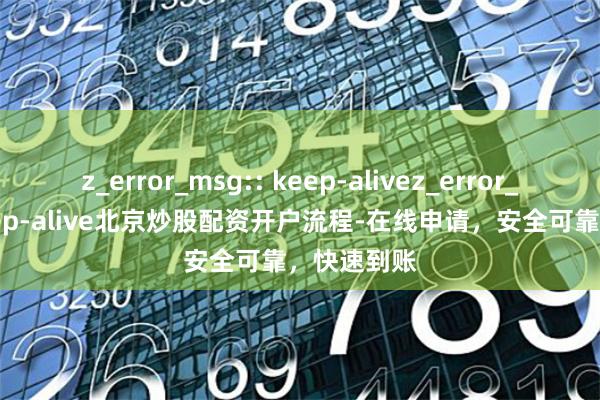 z_error_msg:: keep-alivez_error_msg:: keep-alive北京炒股配资开户流程-在线申请，安全可靠，快速到账