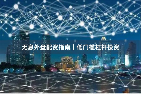 无息外盘配资指南｜低门槛杠杆投资