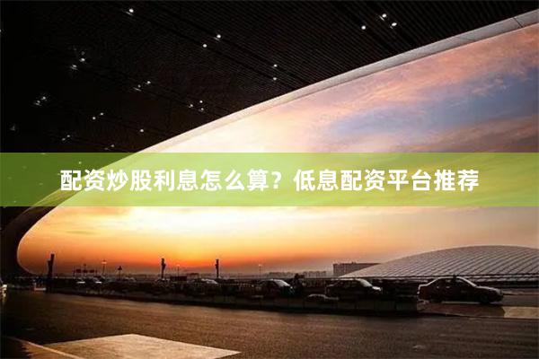 配资炒股利息怎么算?低息配资平台推荐