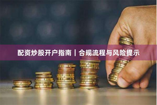 配资炒股开户指南|合规流程与风险提示