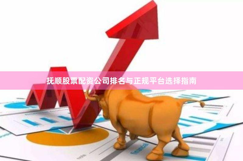 抚顺股票配资公司排名与正规平台选择指南