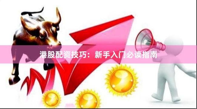 港股配资技巧：新手入门必读指南