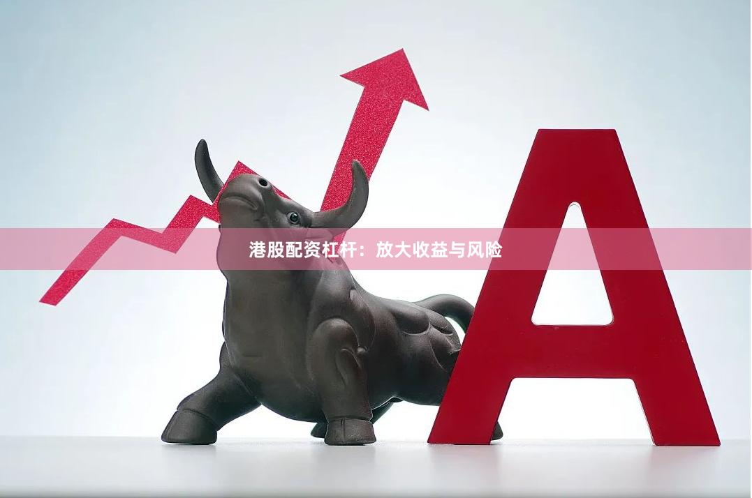 港股配资杠杆：放大收益与风险