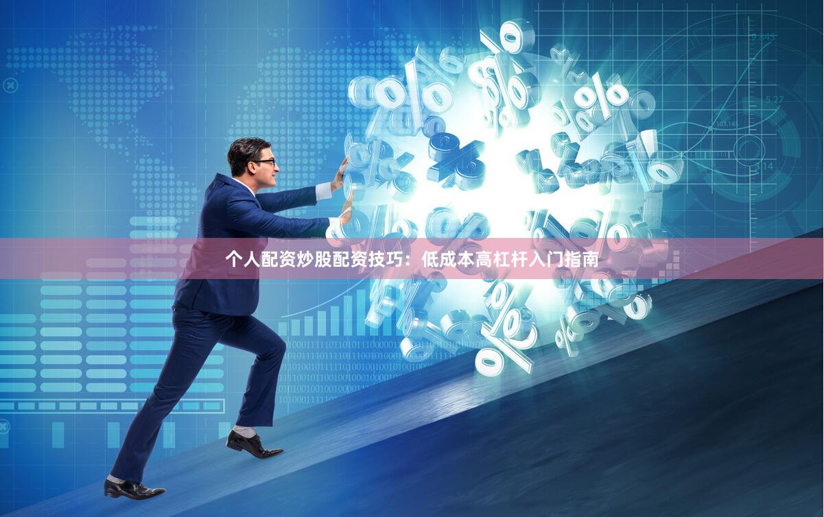 个人配资炒股配资技巧：低成本高杠杆入门指南