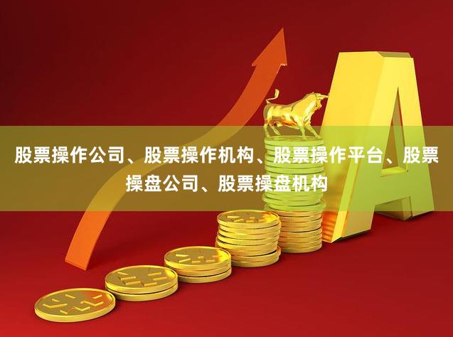 股票操作公司、股票操作机构、股票操作平台、股票操盘公司、股票操盘机构