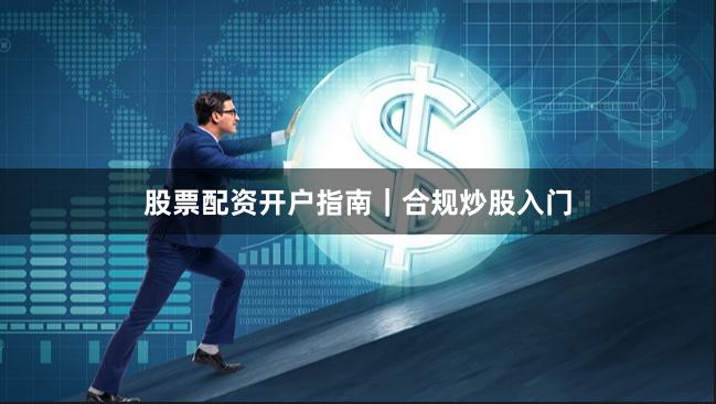 股票配资开户指南｜合规炒股入门