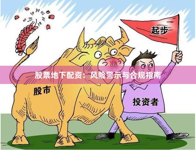 股票地下配资：风险警示与合规指南