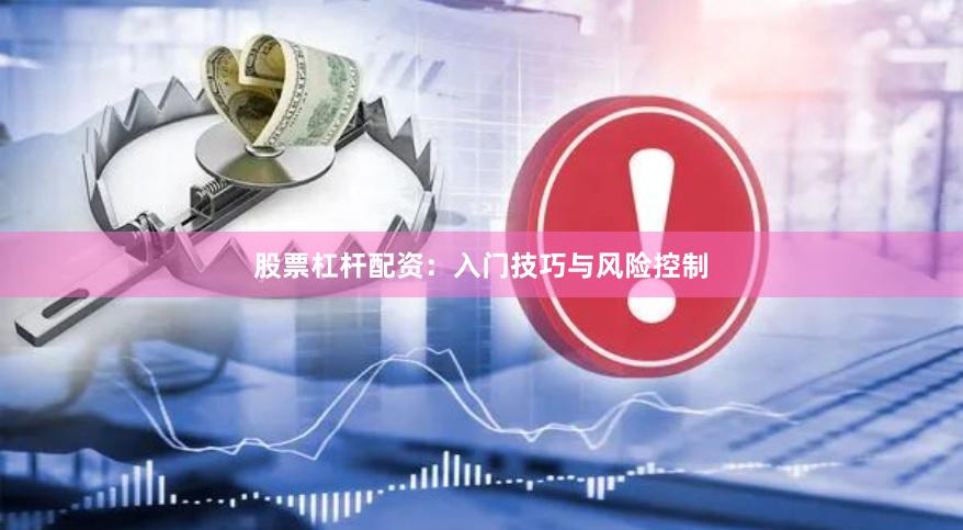 股票杠杆配资：入门技巧与风险控制