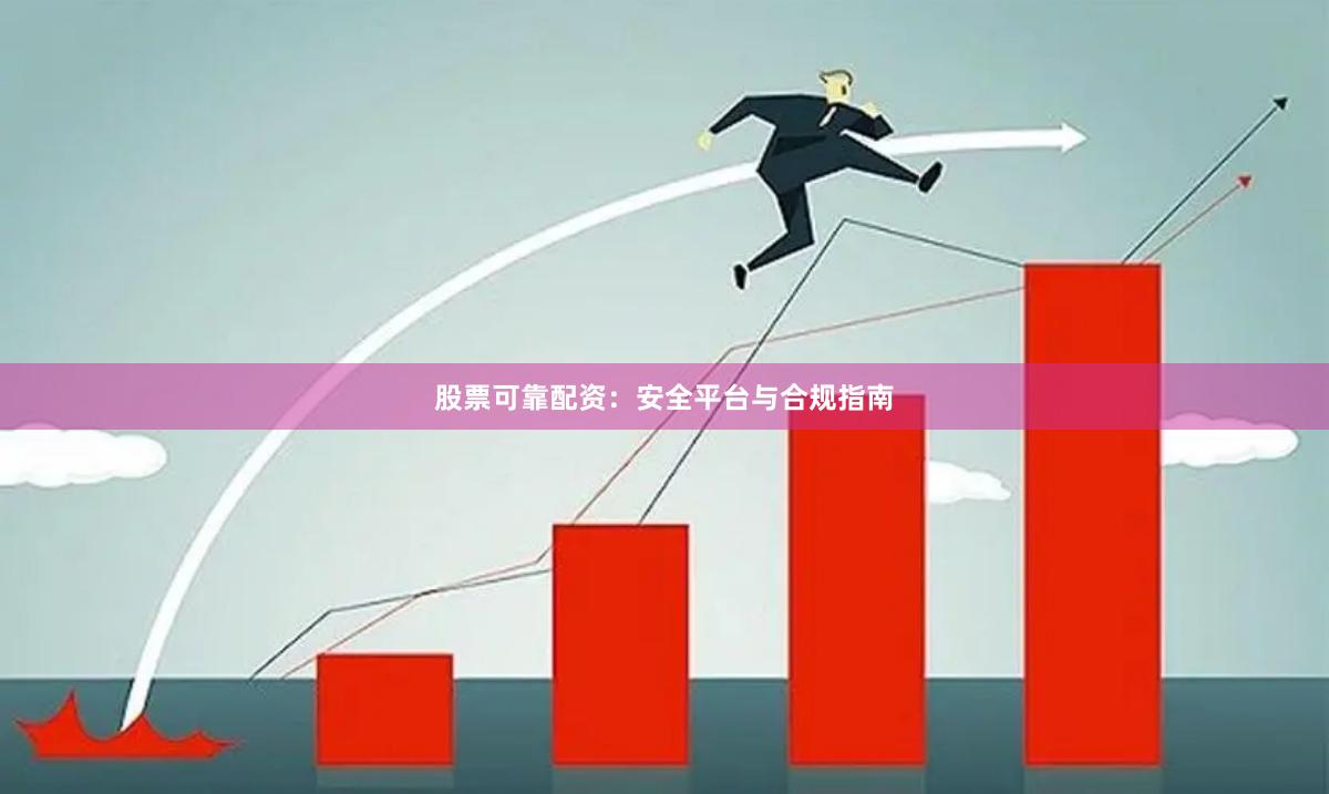 股票可靠配资：安全平台与合规指南