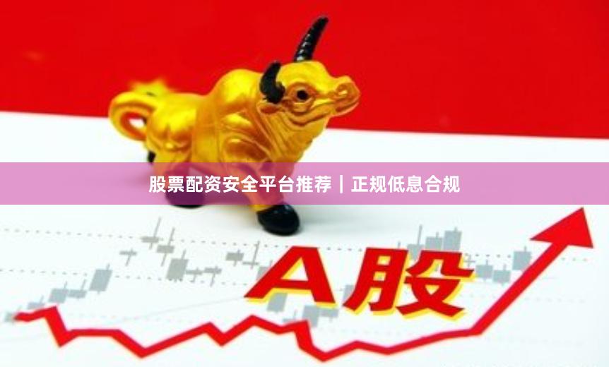 股票配资安全平台推荐｜正规低息合规