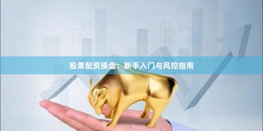 股票配资操盘：新手入门与风控指南