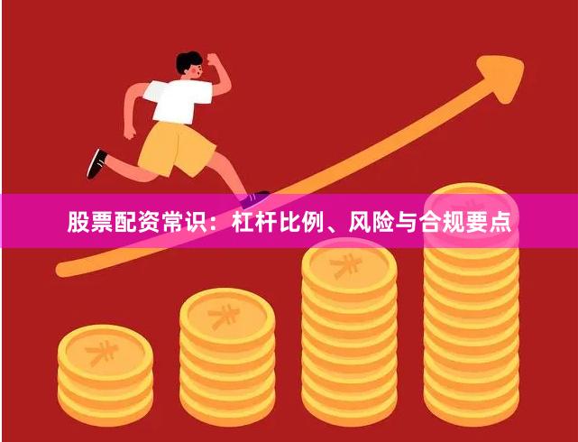 股票配资常识：杠杆比例、风险与合规要点