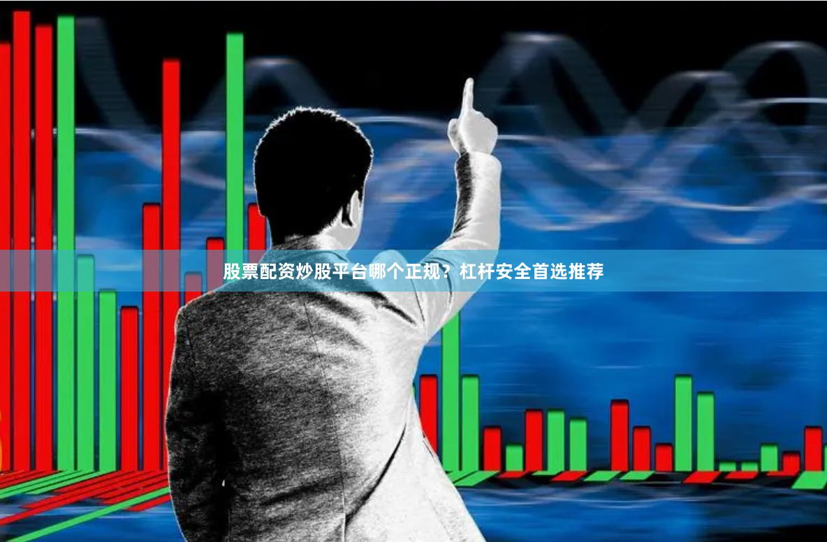 股票配资炒股平台哪个正规？杠杆安全首选推荐