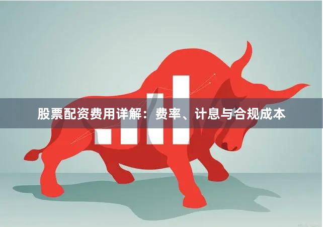 股票配资费用详解：费率、计息与合规成本