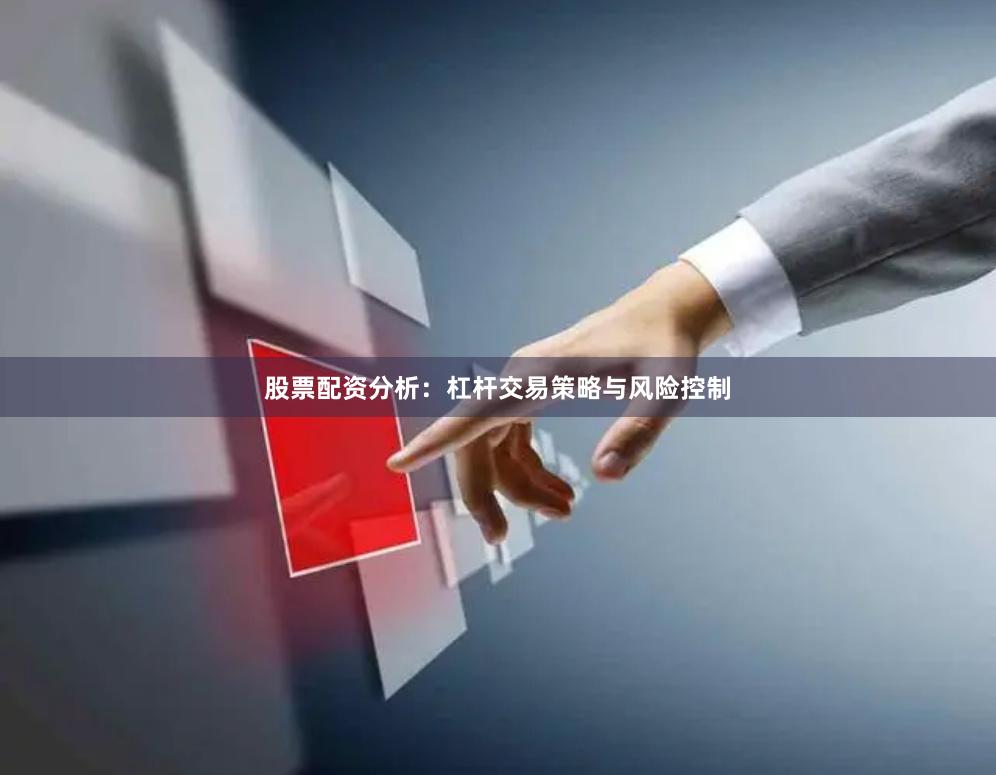 股票配资分析：杠杆交易策略与风险控制
