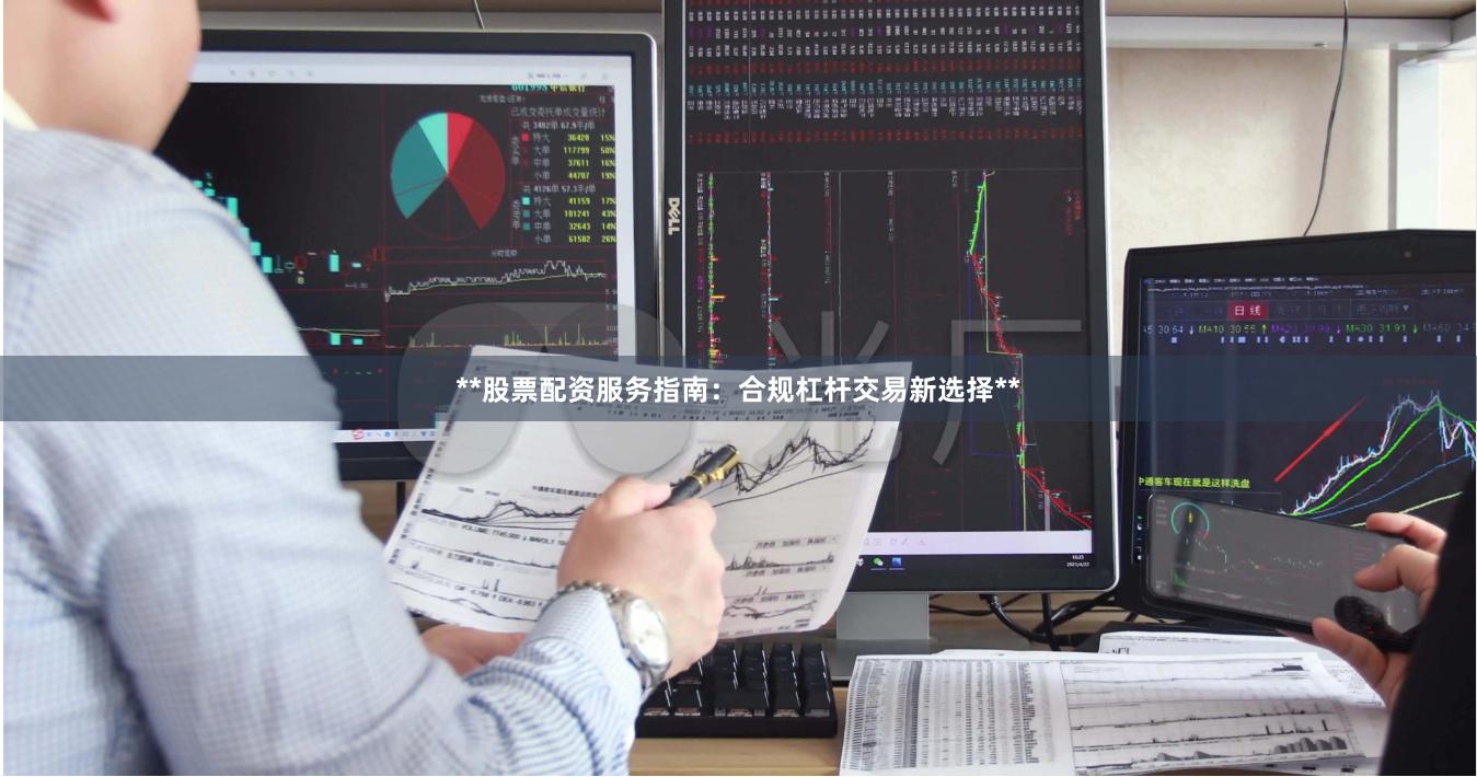 **股票配资服务指南:合规杠杆交易新选择**