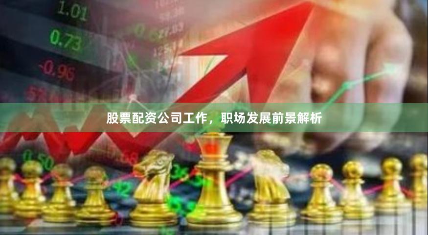 股票配资公司工作，职场发展前景解析