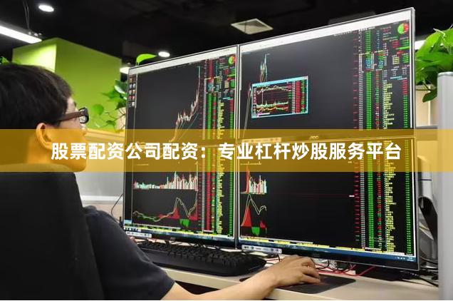 股票配资公司配资：专业杠杆炒股服务平台