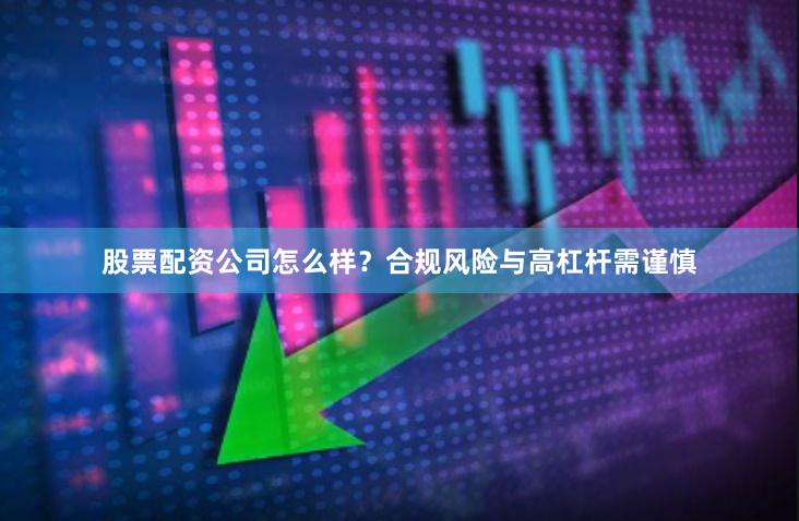 股票配资公司怎么样？合规风险与高杠杆需谨慎