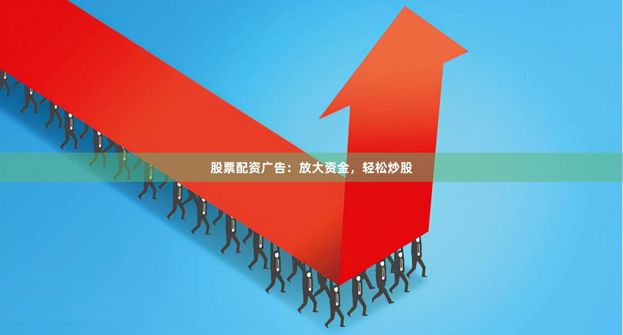 股票配资广告：放大资金，轻松炒股