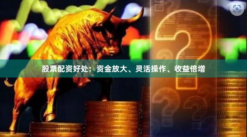 股票配资好处：资金放大、灵活操作、收益倍增