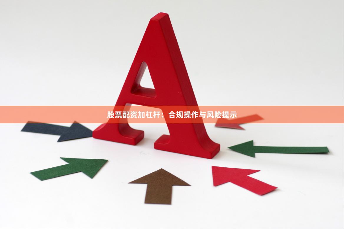 股票配资加杠杆：合规操作与风险提示