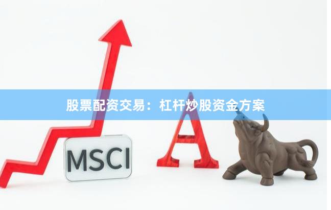 股票配资交易：杠杆炒股资金方案