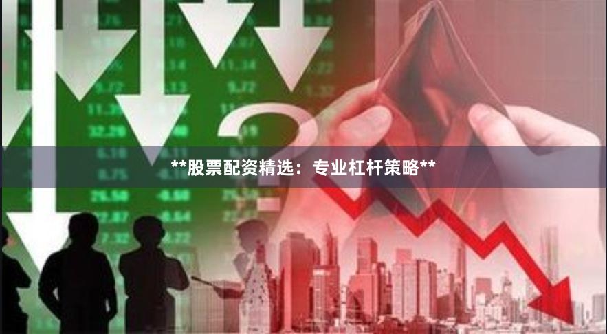 **股票配资精选：专业杠杆策略**