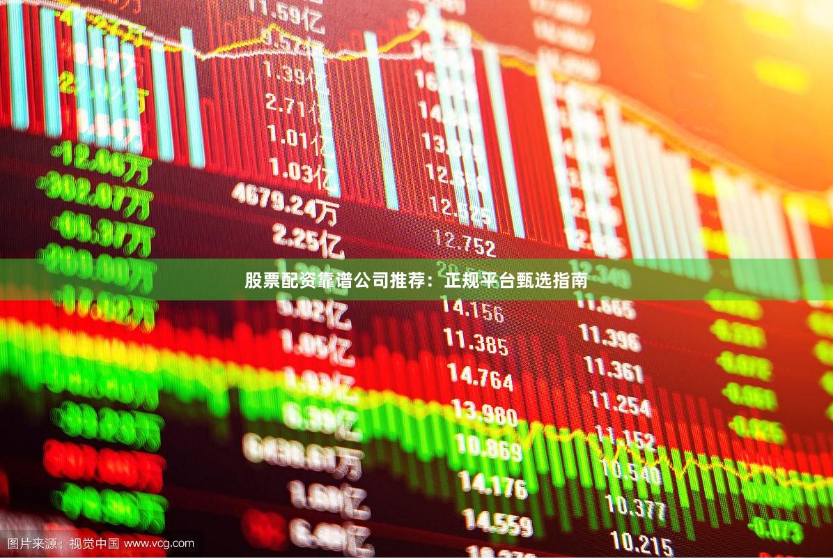 股票配资靠谱公司推荐：正规平台甄选指南