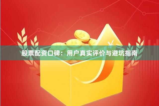 股票配资口碑：用户真实评价与避坑指南