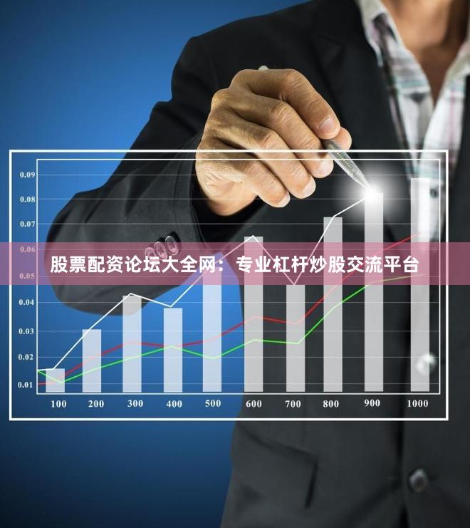 股票配资论坛大全网：专业杠杆炒股交流平台