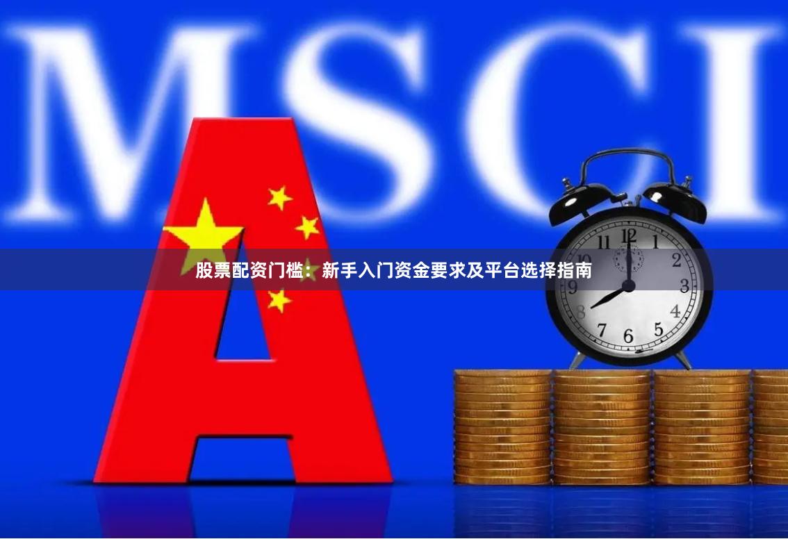 股票配资门槛：新手入门资金要求及平台选择指南