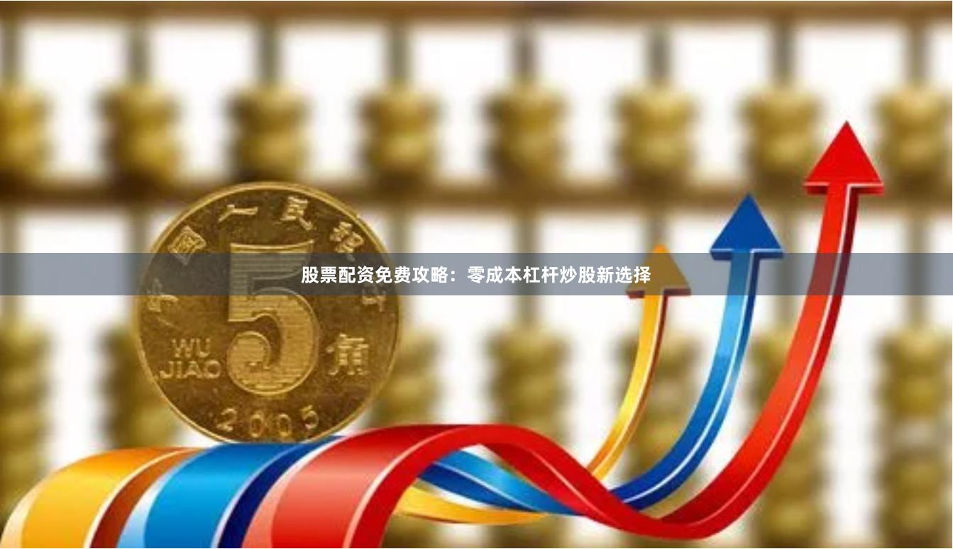股票配资免费攻略：零成本杠杆炒股新选择