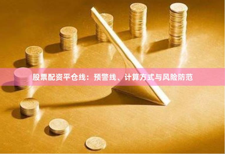 股票配资平仓线：预警线、计算方式与风险防范