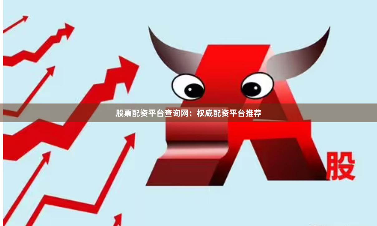 股票配资平台查询网：权威配资平台推荐