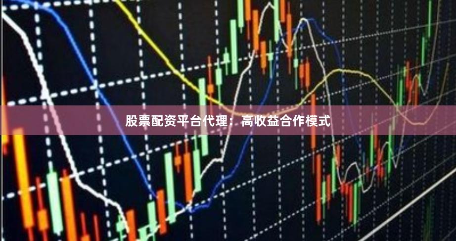 股票配资平台代理：高收益合作模式