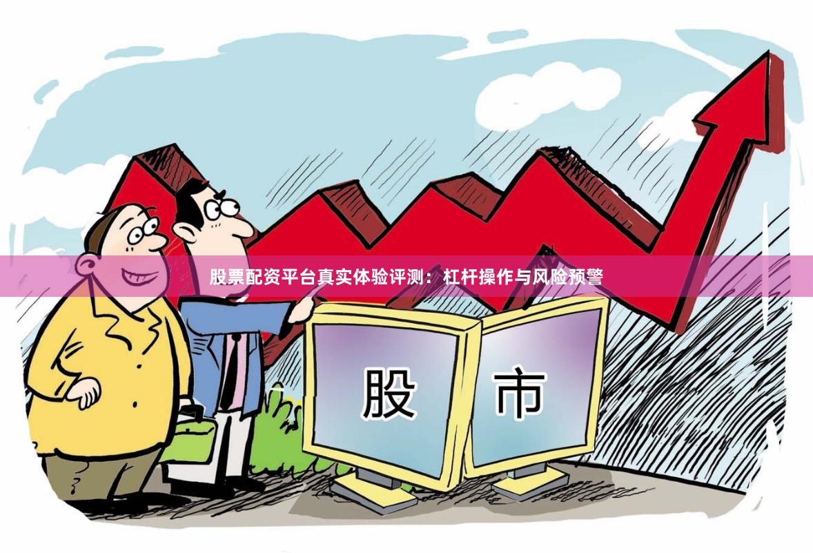 股票配资平台真实体验评测：杠杆操作与风险预警