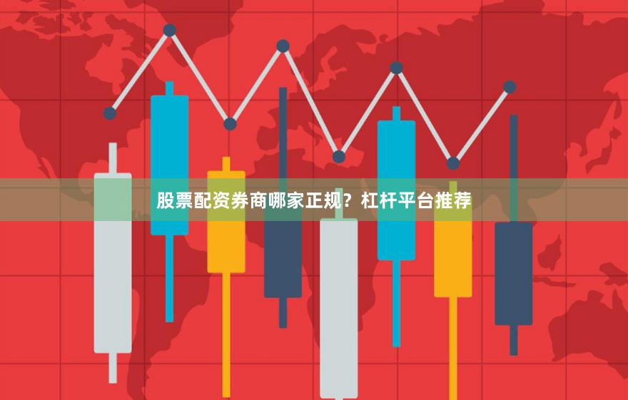 股票配资券商哪家正规？杠杆平台推荐