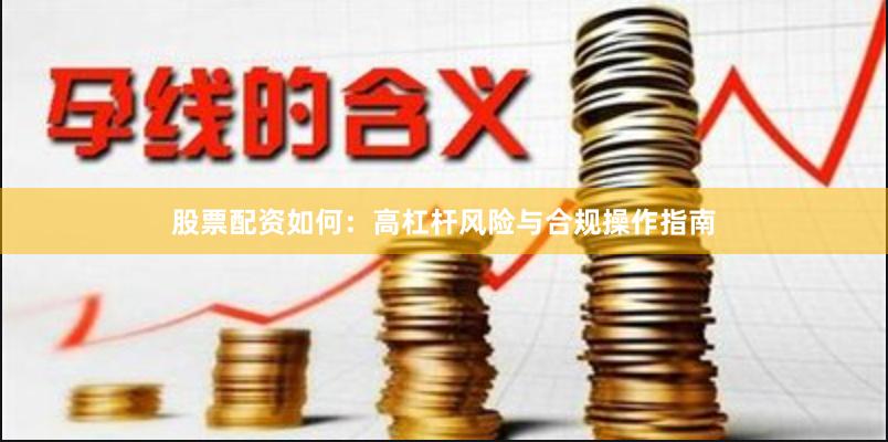 股票配资如何:高杠杆风险与合规操作指南