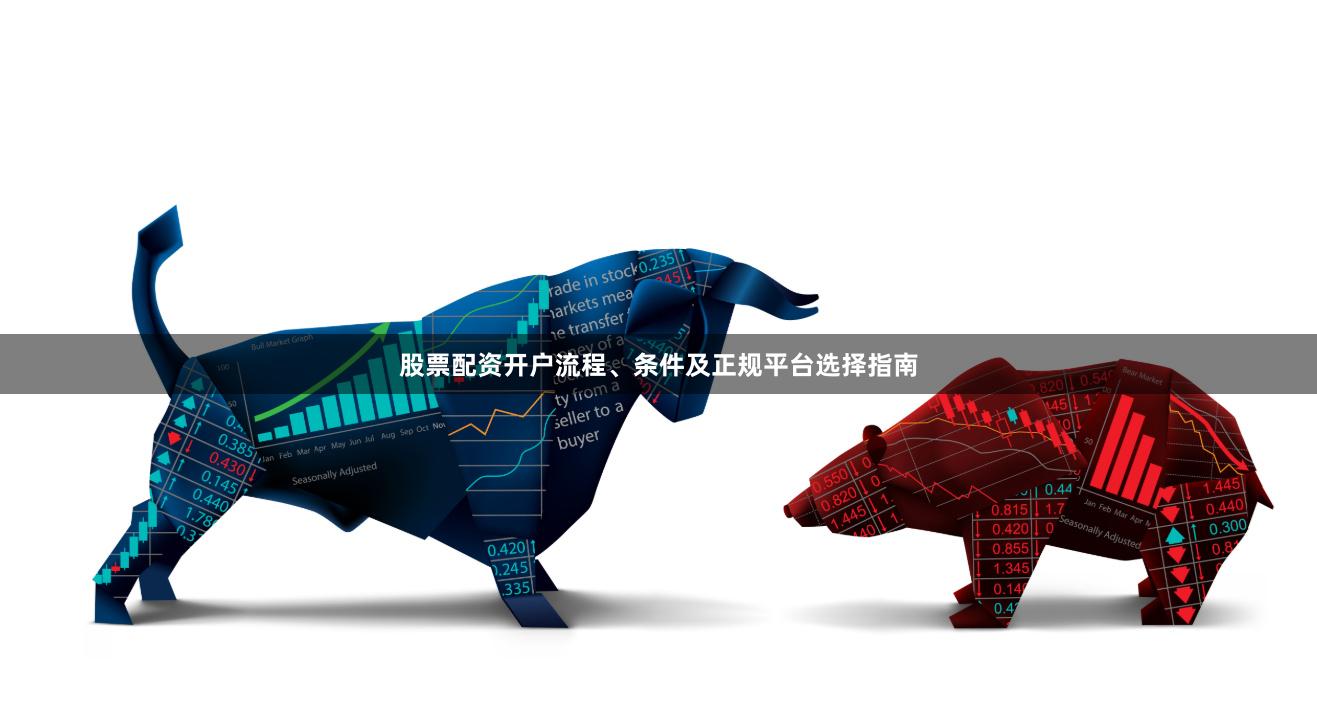 股票配资开户流程、条件及正规平台选择指南