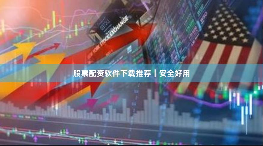 股票配资软件下载推荐｜安全好用