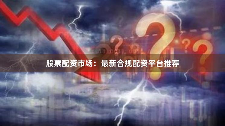 股票配资市场：最新合规配资平台推荐