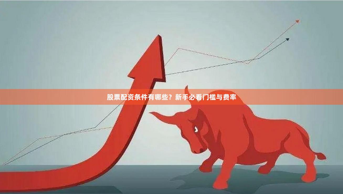 股票配资条件有哪些？新手必看门槛与费率